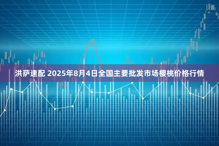 洪萨速配 2025年8月4日全国主要批发市场樱桃价格行情