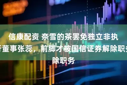 信康配资 奈雪的茶罢免独立非执行董事张蕊，前脚才被国信证券解除职务