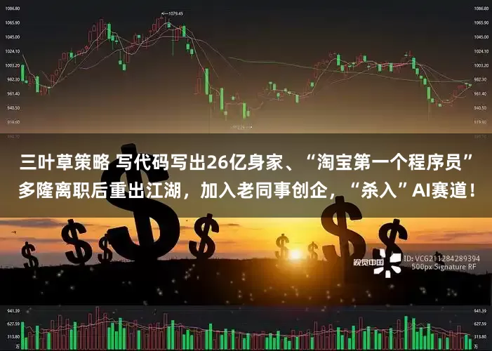 三叶草策略 写代码写出26亿身家、“淘宝第一个程序员”多隆离职后重出江湖，加入老同事创企，“杀入”AI赛道！