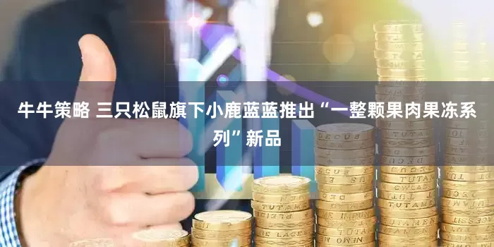 牛牛策略 三只松鼠旗下小鹿蓝蓝推出“一整颗果肉果冻系列”新品