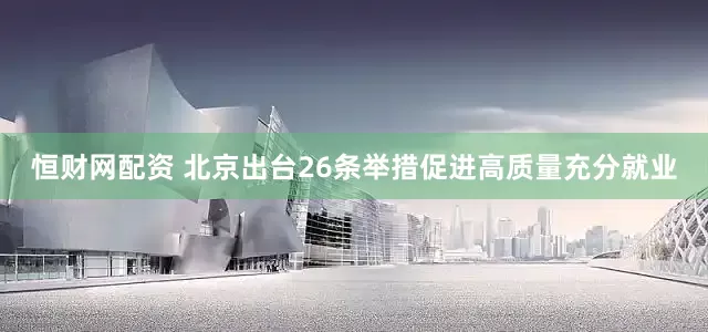 恒财网配资 北京出台26条举措促进高质量充分就业