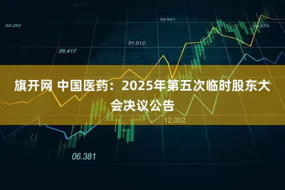 旗开网 中国医药：2025年第五次临时股东大会决议公告
