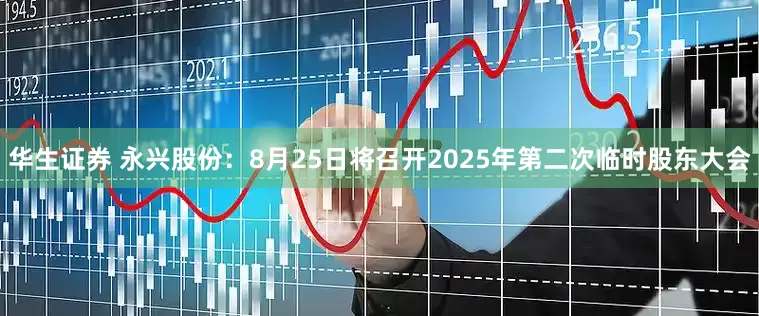 华生证券 永兴股份：8月25日将召开2025年第二次临时股东大会