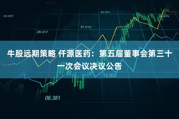 牛股远期策略 仟源医药：第五届董事会第三十一次会议决议公告