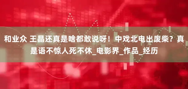 和业众 王晶还真是啥都敢说呀！中戏北电出废柴？真是语不惊人死不休_电影界_作品_经历