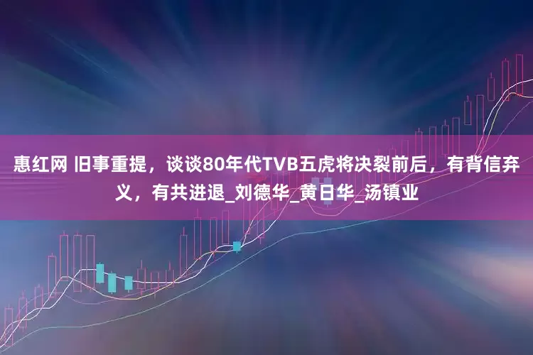 惠红网 旧事重提，谈谈80年代TVB五虎将决裂前后，有背信弃义，有共进退_刘德华_黄日华_汤镇业