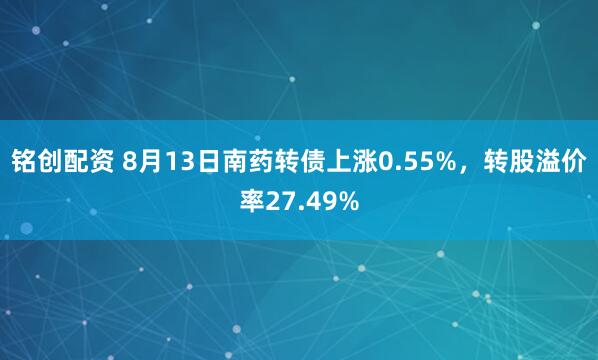 铭创配资 8月13日南药转债上涨0.55%，转股溢价率27.49%