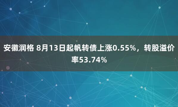 安徽润格 8月13日起帆转债上涨0.55%，转股溢价率53.74%