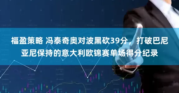 福盈策略 冯泰奇奥对波黑砍39分，打破巴尼亚尼保持的意大利欧锦赛单场得分纪录