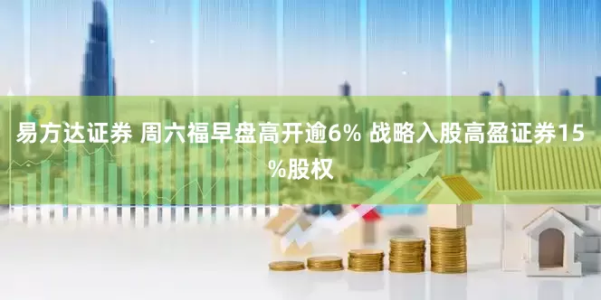 易方达证券 周六福早盘高开逾6% 战略入股高盈证券15%股权