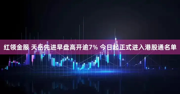 红领金服 天岳先进早盘高开逾7% 今日起正式进入港股通名单