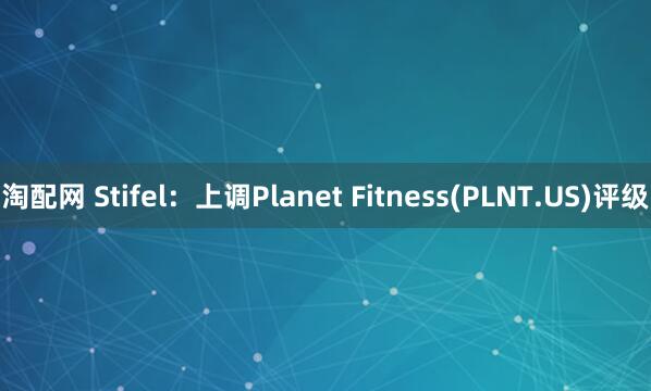 淘配网 Stifel：上调Planet Fitness(PLNT.US)评级
