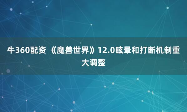 牛360配资 《魔兽世界》12.0眩晕和打断机制重大调整